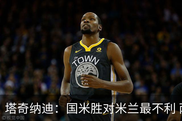 塔奇纳迪：国米胜对米兰最不利 两人将成胜负手